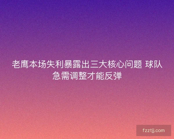 老鹰本场失利暴露出三大核心问题 球队急需调整才能反弹