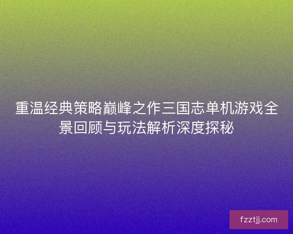 重温经典策略巅峰之作三国志单机游戏全景回顾与玩法解析深度探秘