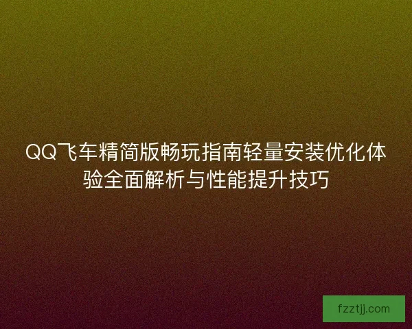 QQ飞车精简版畅玩指南轻量安装优化体验全面解析与性能提升技巧 QQ飞车精简版畅玩指南轻量安装优化体验全面解析与性能提升技巧