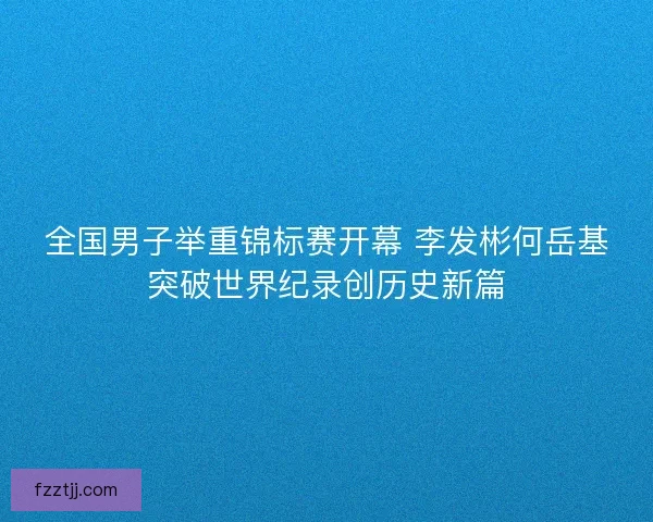 全国男子举重锦标赛开幕 李发彬何岳基突破世界纪录创历史新篇 全国男子举重锦标赛开幕 李发彬何岳基突破世界纪录创历史新篇