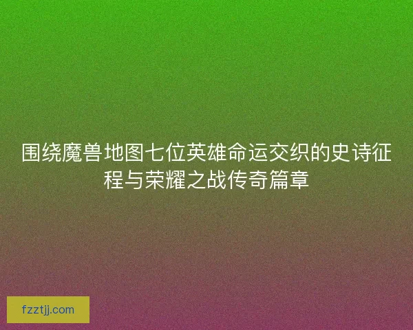 围绕魔兽地图七位英雄命运交织的史诗征程与荣耀之战传奇篇章 围绕魔兽地图七位英雄命运交织的史诗征程与荣耀之战传奇篇章