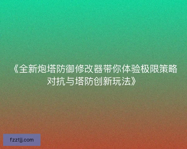 《全新炮塔防御修改器带你体验极限策略对抗与塔防创新玩法》 《全新炮塔防御修改器带你体验极限策略对抗与塔防创新玩法》