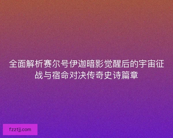 全面解析赛尔号伊迦暗影觉醒后的宇宙征战与宿命对决传奇史诗篇章 全面解析赛尔号伊迦暗影觉醒后的宇宙征战与宿命对决传奇史诗篇章