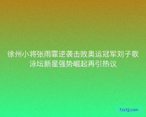 徐州小将张雨霏逆袭击败奥运冠军刘子歌泳坛新星强势崛起再引热议 徐州小将张雨霏逆袭击败奥运冠军刘子歌泳坛新星强势崛起再引热议
