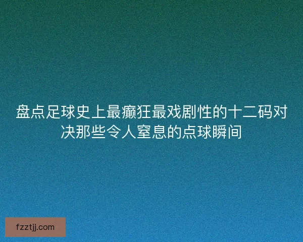 盘点足球史上最癫狂最戏剧性的十二码对决那些令人窒息的点球瞬间 盘点足球史上最癫狂最戏剧性的十二码对决那些令人窒息的点球瞬间