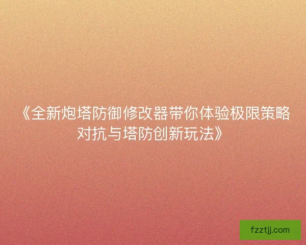 《全新炮塔防御修改器带你体验极限策略对抗与塔防创新玩法》