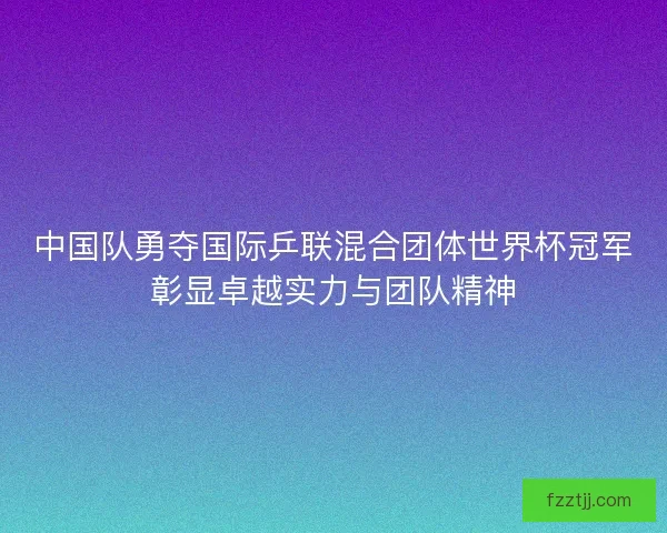 中国队勇夺国际乒联混合团体世界杯冠军彰显卓越实力与团队精神 中国队勇夺国际乒联混合团体世界杯冠军彰显卓越实力与团队精神