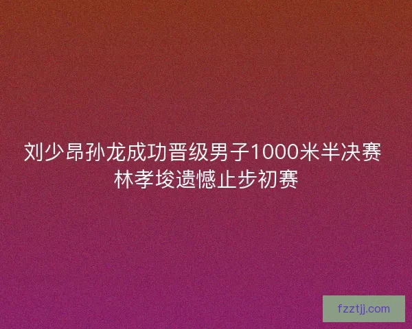 刘少昂孙龙成功晋级男子1000米半决赛 林孝埈遗憾止步初赛